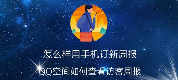 怎么样用手机订新周报 QQ空间如何查看访客周报？